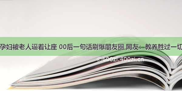 孕妇被老人逼着让座 00后一句话刷爆朋友圈 网友：教养胜过一切