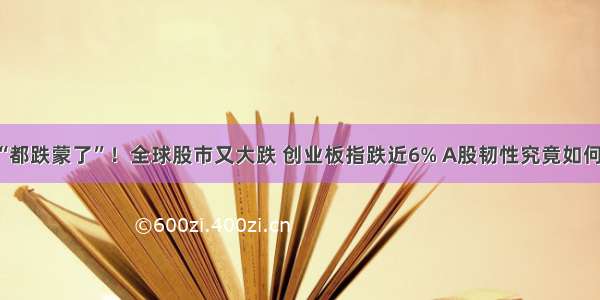 “都跌蒙了”！全球股市又大跌 创业板指跌近6% A股韧性究竟如何？