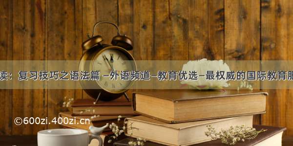 雅思阅读：复习技巧之语法篇 —外语频道—教育优选—最权威的国际教育服务平台