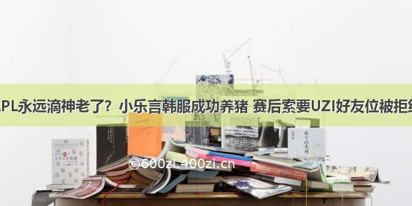 LPL永远滴神老了？小乐言韩服成功养猪 赛后索要UZI好友位被拒绝