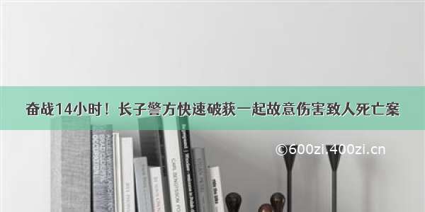 奋战14小时！长子警方快速破获一起故意伤害致人死亡案