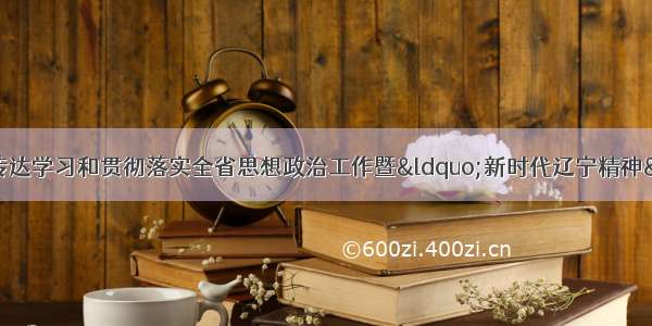 省社保基金理事会传达学习和贯彻落实全省思想政治工作暨“新时代辽宁精神”电视电话会