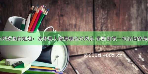 乘风破浪的姐姐：沈梦辰人缘爆棚出尽风头 吴昕却凭一句话扭转局面