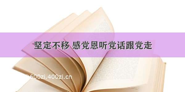 坚定不移 感党恩听党话跟党走