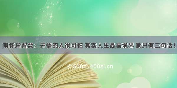 南怀瑾智慧：开悟的人很可怕 其实人生最高境界 就只有三句话！