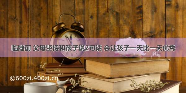 临睡前 父母坚持和孩子说2句话 会让孩子一天比一天优秀