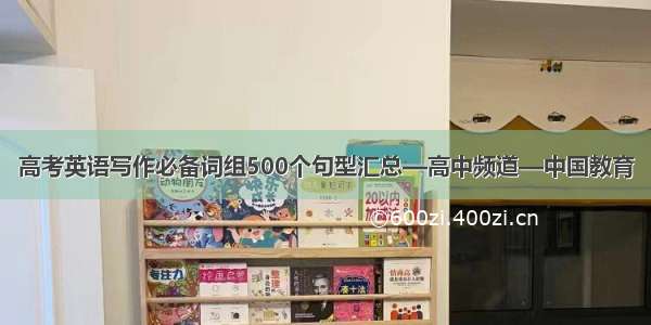 高考英语写作必备词组500个句型汇总—高中频道—中国教育