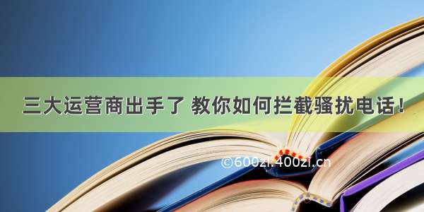 三大运营商出手了 教你如何拦截骚扰电话！