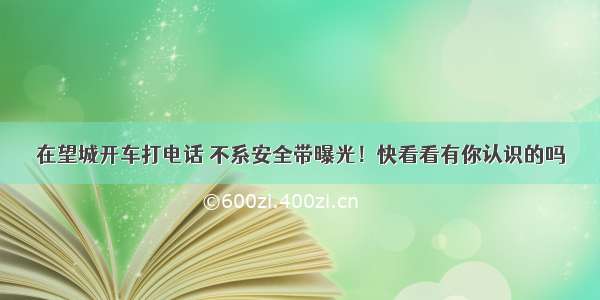 在望城开车打电话 不系安全带曝光！快看看有你认识的吗