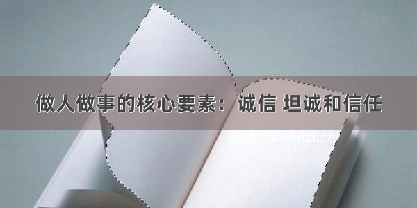 做人做事的核心要素：诚信 坦诚和信任