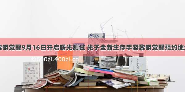 黎明觉醒9月16日开启曙光测试 光子全新生存手游黎明觉醒预约地址