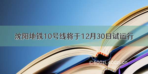 沈阳地铁10号线将于12月30日试运行