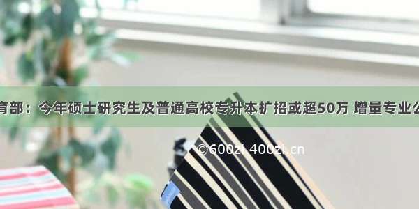 教育部：今年硕士研究生及普通高校专升本扩招或超50万 增量专业公布