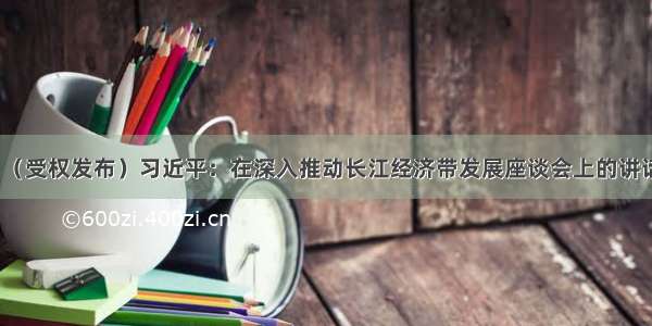 （受权发布）习近平：在深入推动长江经济带发展座谈会上的讲话