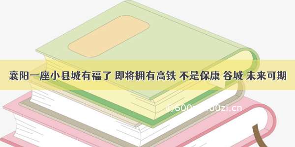 襄阳一座小县城有福了 即将拥有高铁 不是保康 谷城 未来可期