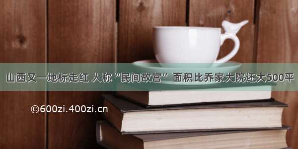 山西又一地标走红 人称“民间故宫” 面积比乔家大院还大500平