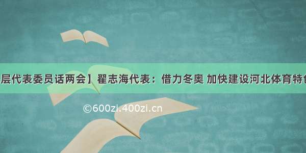 【基层代表委员话两会】翟志海代表：借力冬奥 加快建设河北体育特色小镇