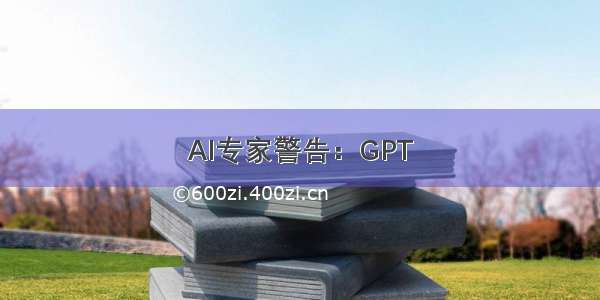 AI专家警告：GPT