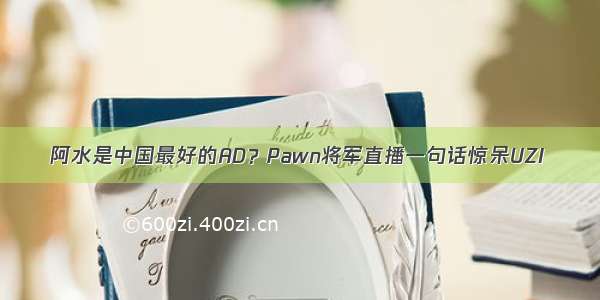 阿水是中国最好的AD？Pawn将军直播一句话惊呆UZI