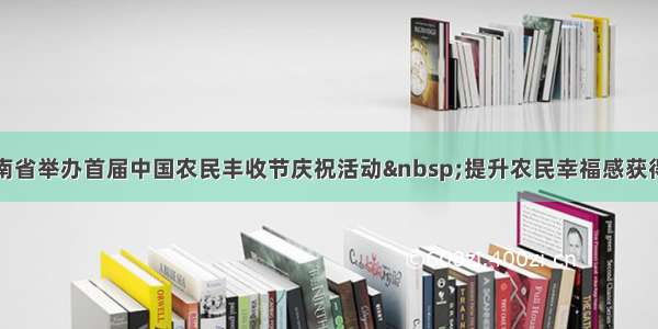 海南省举办首届中国农民丰收节庆祝活动 提升农民幸福感获得感