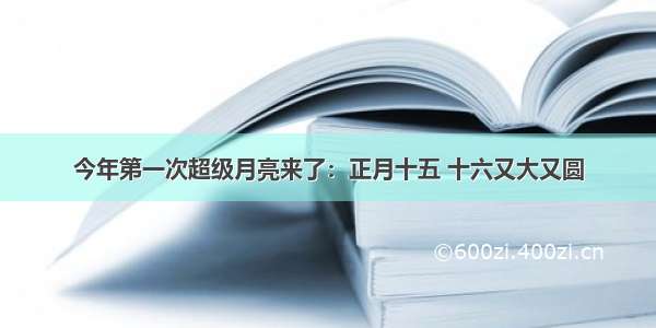 今年第一次超级月亮来了：正月十五 十六又大又圆