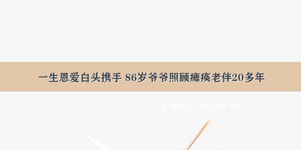 一生恩爱白头携手 86岁爷爷照顾瘫痪老伴20多年