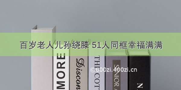 百岁老人儿孙绕膝 51人同框幸福满满