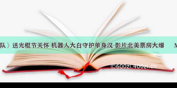 《超能陆战队》送光棍节关怀 机器人大白守护单身汉 影片北美票房大爆 – Mtime时光网