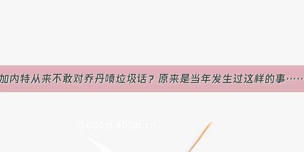 加内特从来不敢对乔丹喷垃圾话？原来是当年发生过这样的事……