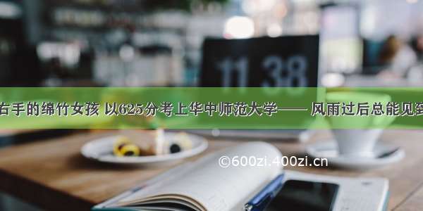 失去右手的绵竹女孩 以625分考上华中师范大学—— 风雨过后总能见到彩虹