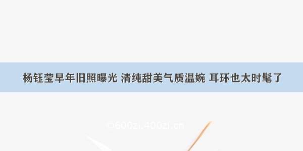 杨钰莹早年旧照曝光 清纯甜美气质温婉 耳环也太时髦了