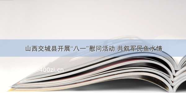 山西交城县开展“八一”慰问活动 共叙军民鱼水情