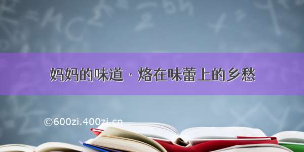 妈妈的味道·烙在味蕾上的乡愁