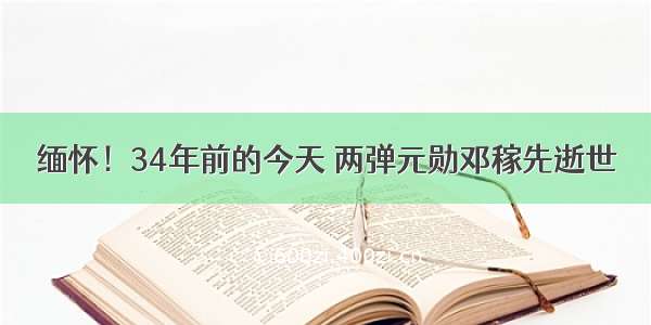 缅怀！34年前的今天 两弹元勋邓稼先逝世