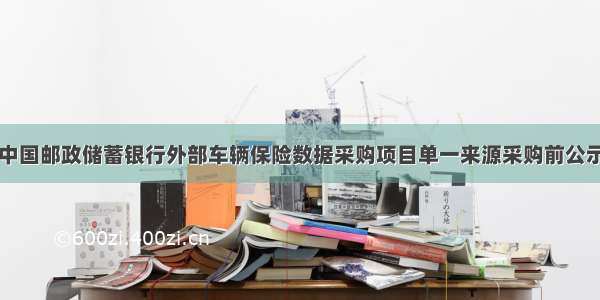 中国邮政储蓄银行外部车辆保险数据采购项目单一来源采购前公示