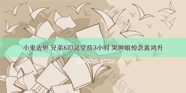 小鬼去世 兄弟KID灵堂待3小时 哭肿眼悼念黄鸿升