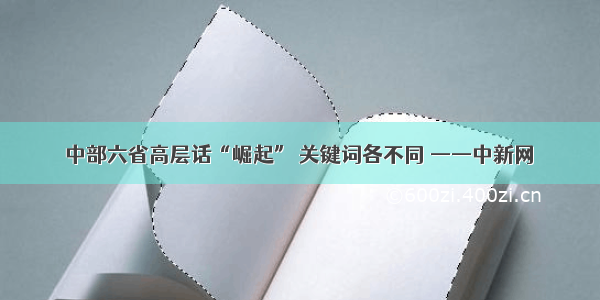 中部六省高层话“崛起” 关键词各不同 ——中新网