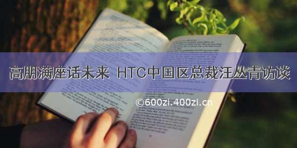 高朋满座话未来｜HTC中国区总裁汪丛青访谈