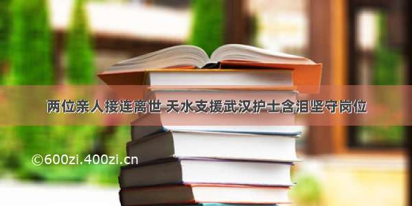 两位亲人接连离世 天水支援武汉护士含泪坚守岗位