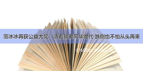 范冰冰再获公益大奖：活着就要风华绝代 跌倒也不怕从头再来