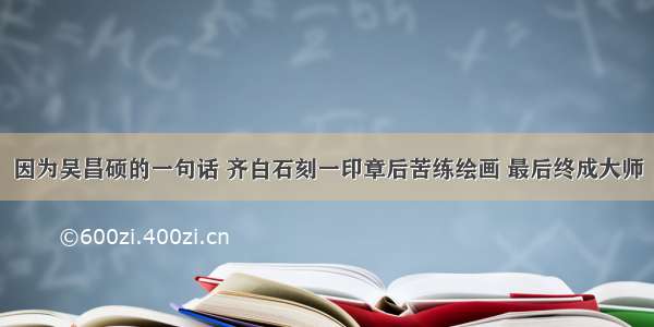 因为吴昌硕的一句话 齐白石刻一印章后苦练绘画 最后终成大师