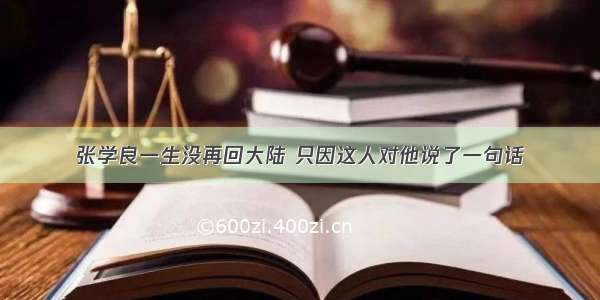 张学良一生没再回大陆 只因这人对他说了一句话