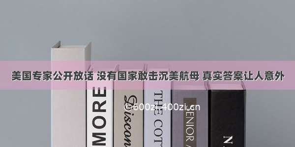 美国专家公开放话 没有国家敢击沉美航母 真实答案让人意外