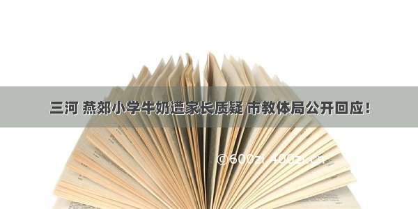 三河 燕郊小学牛奶遭家长质疑 市教体局公开回应！