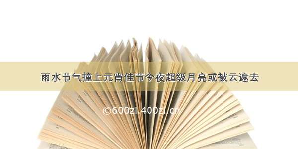 雨水节气撞上元宵佳节今夜超级月亮或被云遮去