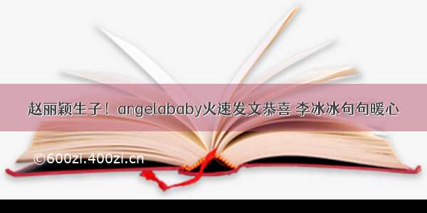 赵丽颖生子！angelababy火速发文恭喜 李冰冰句句暖心