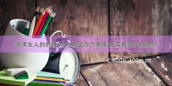 追求女人的时候 对方有这四个表现 其实就是在拒绝你