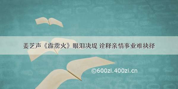 姜艺声《霹雳火》眼泪决堤 诠释亲情事业难抉择