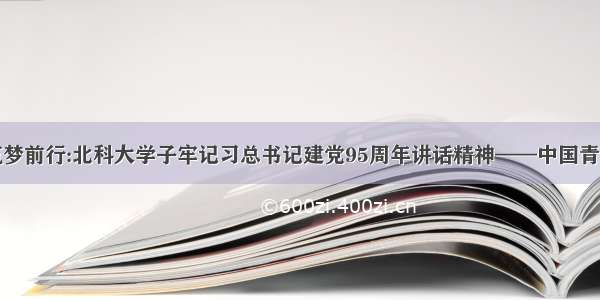 激扬青春 筑梦前行:北科大学子牢记习总书记建党95周年讲话精神——中国青年网 触屏版