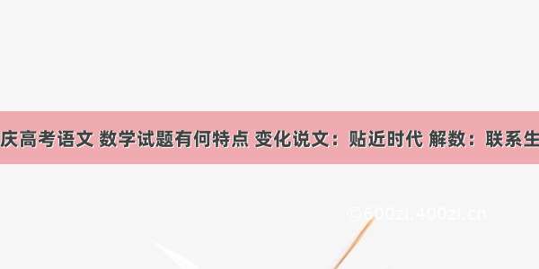 重庆高考语文 数学试题有何特点 变化说文：贴近时代 解数：联系生活